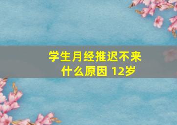 学生月经推迟不来什么原因 12岁